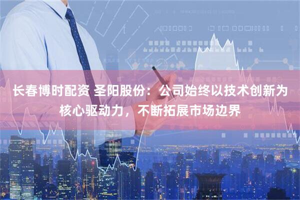 长春博时配资 圣阳股份：公司始终以技术创新为核心驱动力，不断拓展市场边界