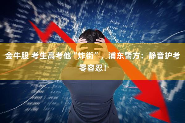 金牛股 考生高考他“炸街”，浦东警方：静音护考零容忍！