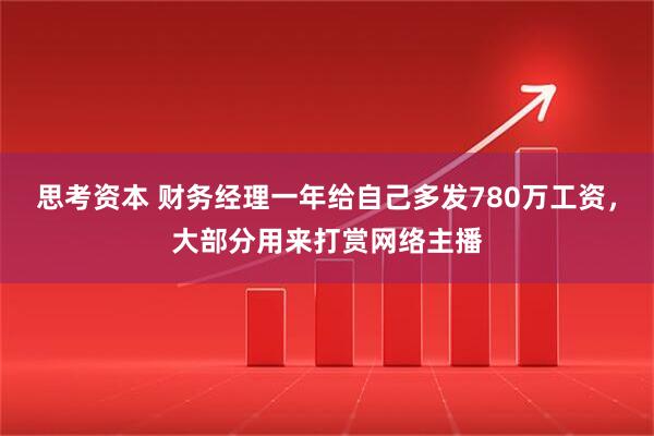 思考资本 财务经理一年给自己多发780万工资，大部分用来打赏网络主播