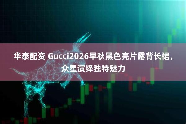 华泰配资 Gucci2026早秋黑色亮片露背长裙，众星演绎独特魅力