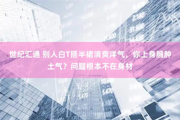 世纪汇通 别人白T搭半裙清爽洋气,你上身臃肿土气?问题根本不在身材